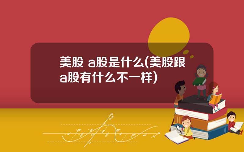 美股 a股是什么(美股跟a股有什么不一样)